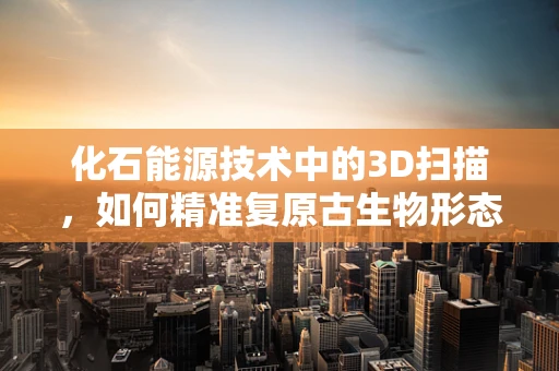 化石能源技术中的3D扫描，如何精准复原古生物形态？