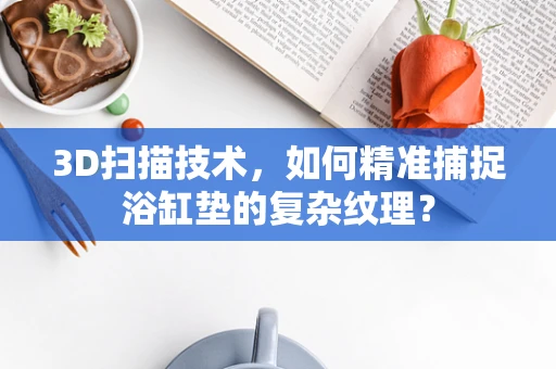 3D扫描技术，如何精准捕捉浴缸垫的复杂纹理？