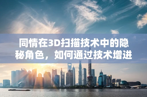 同情在3D扫描技术中的隐秘角色，如何通过技术增进人类共情？