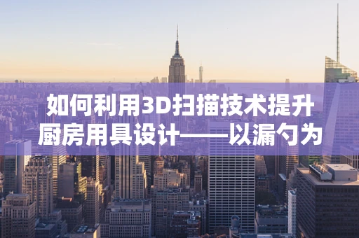 如何利用3D扫描技术提升厨房用具设计——以漏勺为例