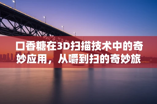 口香糖在3D扫描技术中的奇妙应用，从嚼到扫的奇妙旅程