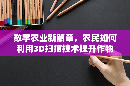 数字农业新篇章，农民如何利用3D扫描技术提升作物管理？