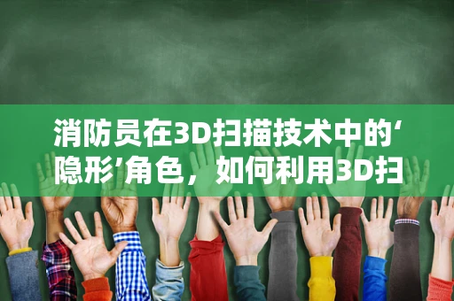 消防员在3D扫描技术中的‘隐形’角色，如何利用3D扫描提升消防安全？