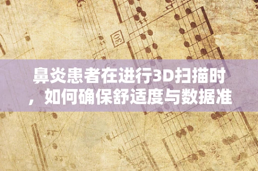 鼻炎患者在进行3D扫描时，如何确保舒适度与数据准确性？