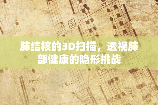 肺结核的3D扫描，透视肺部健康的隐形挑战