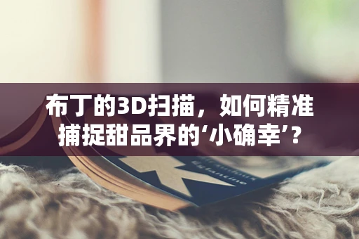 布丁的3D扫描，如何精准捕捉甜品界的‘小确幸’？