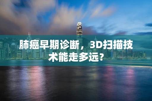 肺癌早期诊断，3D扫描技术能走多远？