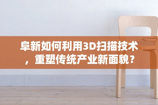 阜新如何利用3D扫描技术，重塑传统产业新面貌？