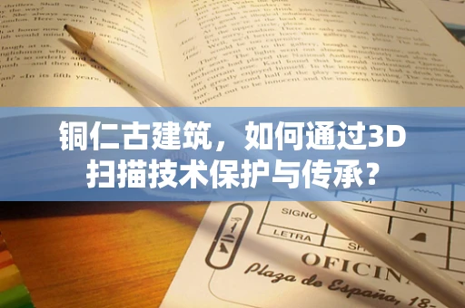 铜仁古建筑，如何通过3D扫描技术保护与传承？