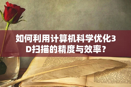 如何利用计算机科学优化3D扫描的精度与效率？