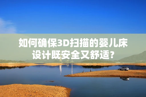 如何确保3D扫描的婴儿床设计既安全又舒适？