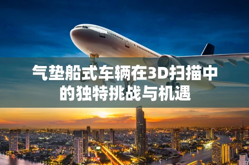 气垫船式车辆在3D扫描中的独特挑战与机遇