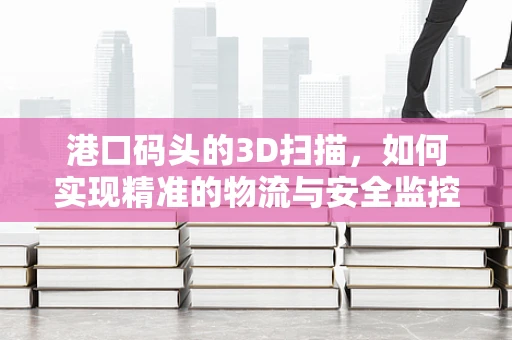港口码头的3D扫描，如何实现精准的物流与安全监控？