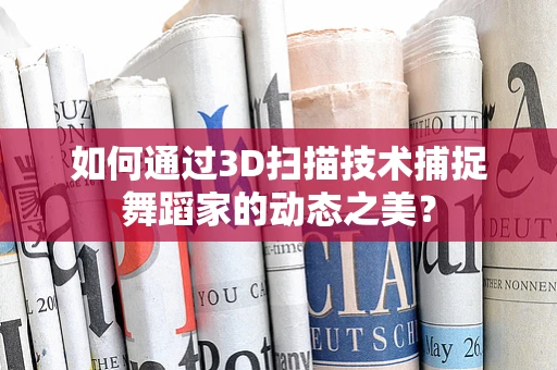如何通过3D扫描技术捕捉舞蹈家的动态之美？