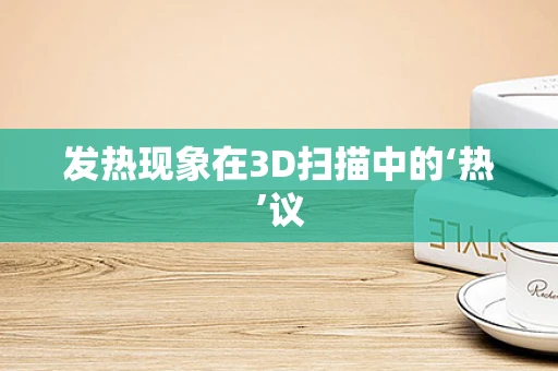 发热现象在3D扫描中的‘热’议