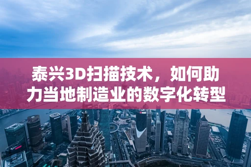 泰兴3D扫描技术，如何助力当地制造业的数字化转型？