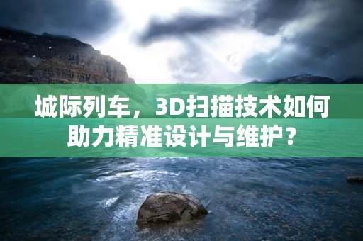 城际列车，3D扫描技术如何助力精准设计与维护？