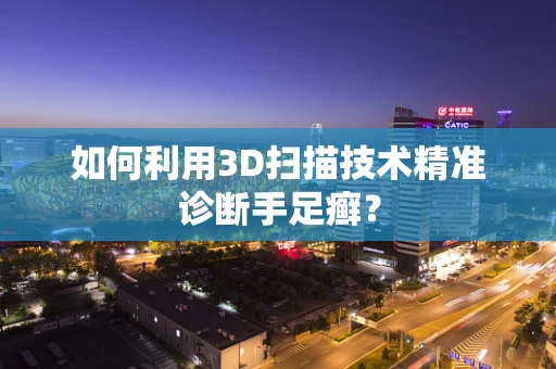 如何利用3D扫描技术精准诊断手足癣？