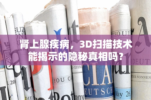 肾上腺疾病，3D扫描技术能揭示的隐秘真相吗？
