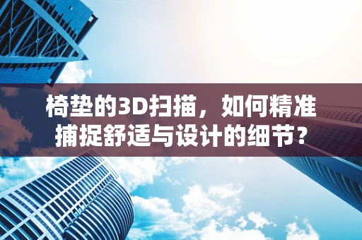 椅垫的3D扫描，如何精准捕捉舒适与设计的细节？