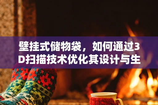 壁挂式储物袋，如何通过3D扫描技术优化其设计与生产？