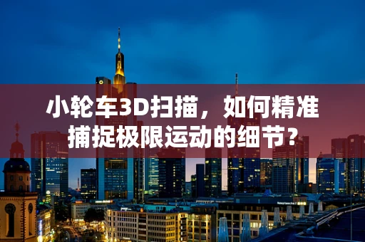 小轮车3D扫描，如何精准捕捉极限运动的细节？