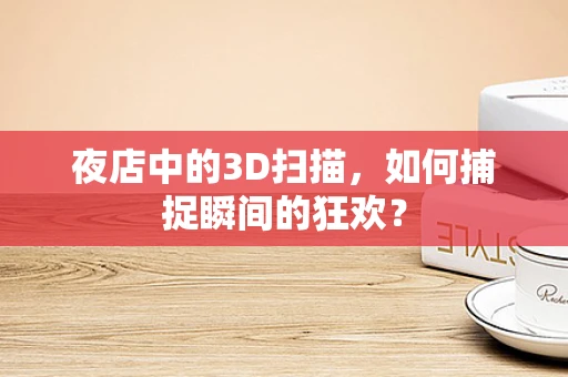 夜店中的3D扫描，如何捕捉瞬间的狂欢？