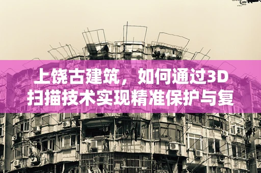 上饶古建筑，如何通过3D扫描技术实现精准保护与复原？