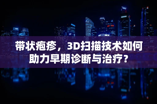 带状疱疹，3D扫描技术如何助力早期诊断与治疗？