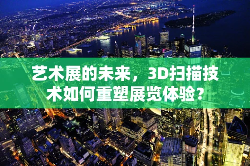 艺术展的未来，3D扫描技术如何重塑展览体验？