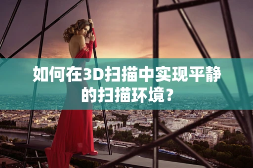 如何在3D扫描中实现平静的扫描环境？