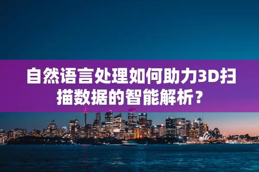 自然语言处理如何助力3D扫描数据的智能解析？