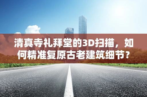 清真寺礼拜堂的3D扫描，如何精准复原古老建筑细节？