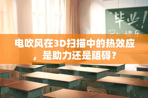 电吹风在3D扫描中的热效应，是助力还是阻碍？