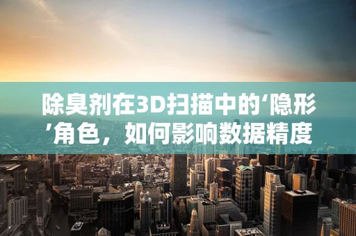 除臭剂在3D扫描中的‘隐形’角色，如何影响数据精度与用户体验？