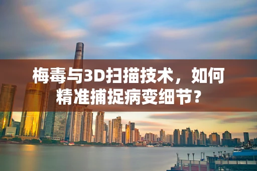 梅毒与3D扫描技术，如何精准捕捉病变细节？