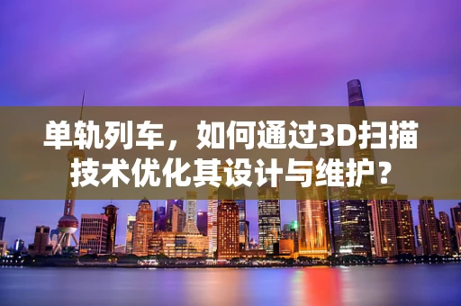 单轨列车，如何通过3D扫描技术优化其设计与维护？