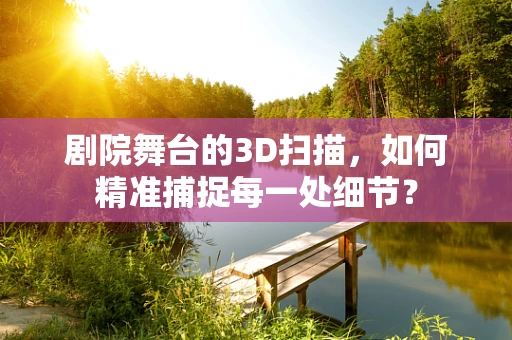 剧院舞台的3D扫描，如何精准捕捉每一处细节？