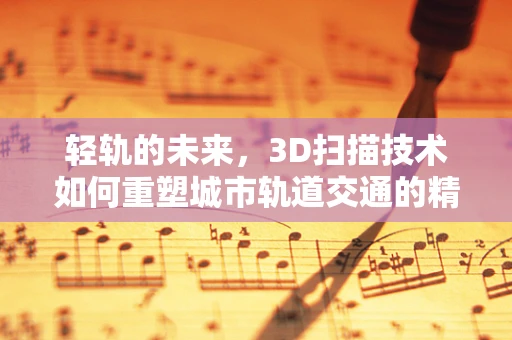 轻轨的未来，3D扫描技术如何重塑城市轨道交通的精准维护？