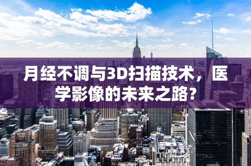 月经不调与3D扫描技术，医学影像的未来之路？