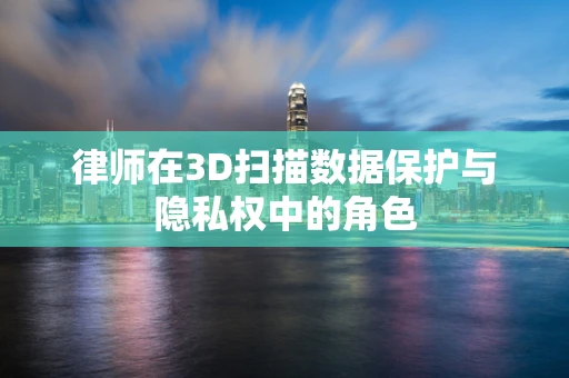 律师在3D扫描数据保护与隐私权中的角色