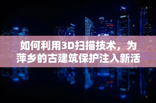 如何利用3D扫描技术，为萍乡的古建筑保护注入新活力？