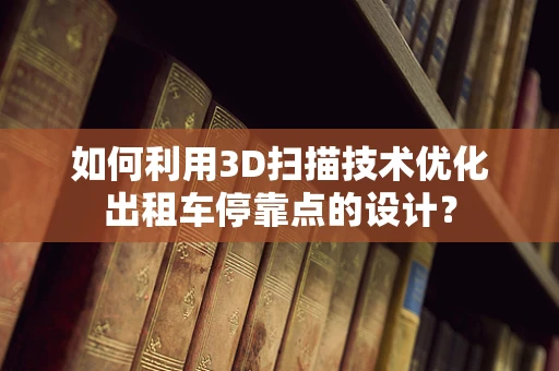 如何利用3D扫描技术优化出租车停靠点的设计？