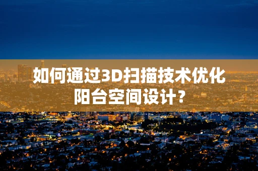 如何通过3D扫描技术优化阳台空间设计？