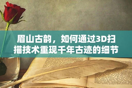 眉山古韵，如何通过3D扫描技术重现千年古迹的细节之美？