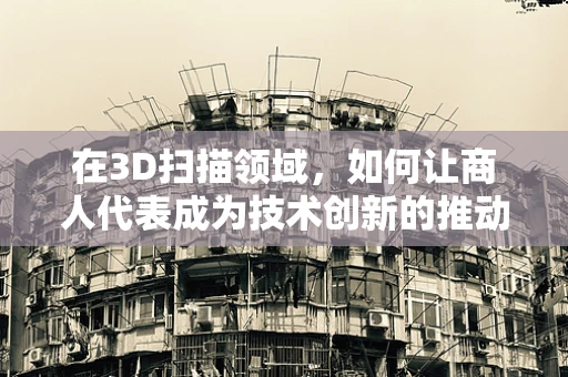 在3D扫描领域，如何让商人代表成为技术创新的推动者？
