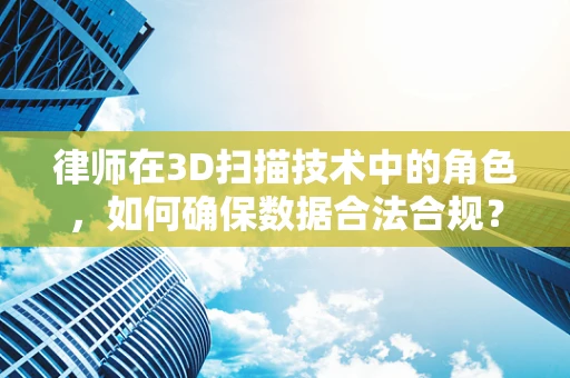 律师在3D扫描技术中的角色，如何确保数据合法合规？