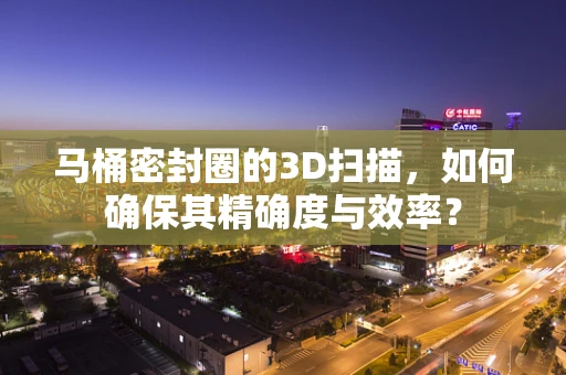 马桶密封圈的3D扫描，如何确保其精确度与效率？