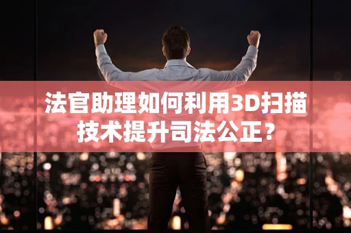 法官助理如何利用3D扫描技术提升司法公正？