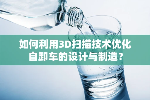 如何利用3D扫描技术优化自卸车的设计与制造？